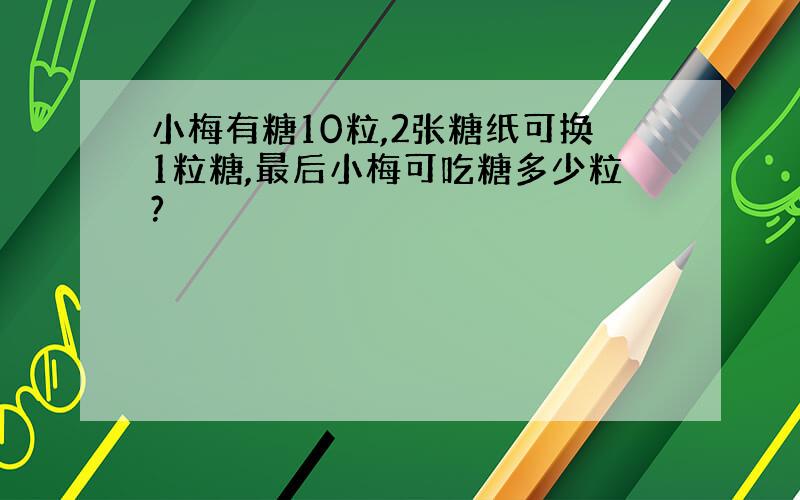 小梅有糖10粒,2张糖纸可换1粒糖,最后小梅可吃糖多少粒?