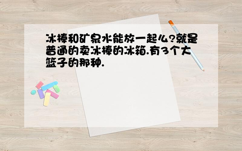 冰棒和矿泉水能放一起么?就是普通的卖冰棒的冰箱.有3个大篮子的那种.