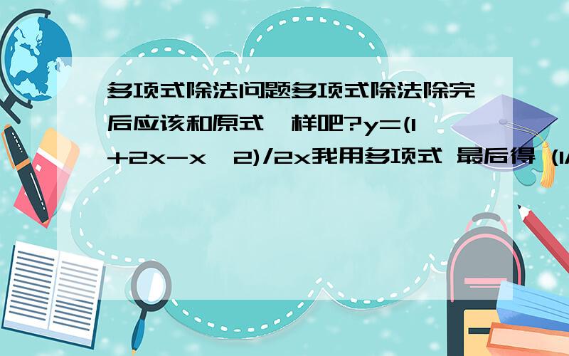 多项式除法问题多项式除法除完后应该和原式一样吧?y=(1+2x-x^2)/2x我用多项式 最后得 (1/2x)+(1)-