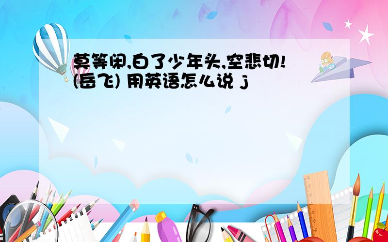 莫等闲,白了少年头,空悲切!(岳飞) 用英语怎么说 j