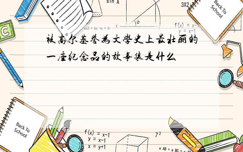 被高尔基誉为文学史上最壮丽的一座纪念品的故事集是什么