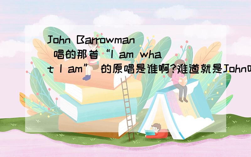 John Barrowman 唱的那首“I am what I am” 的原唱是谁啊?难道就是John吗?