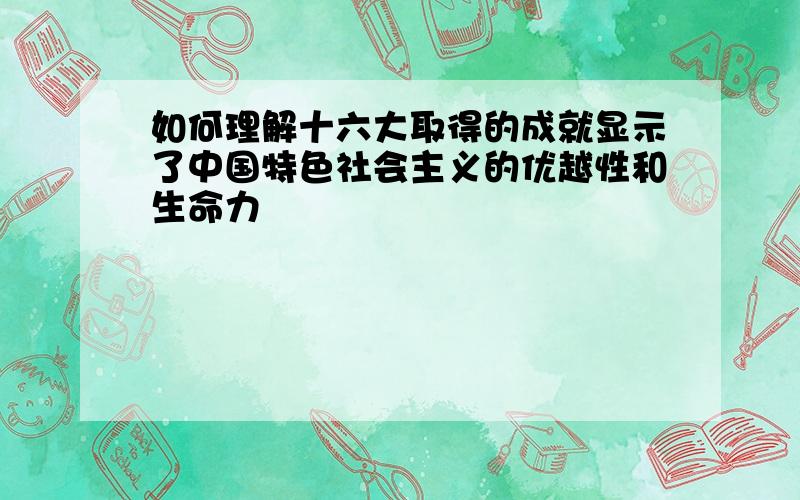 如何理解十六大取得的成就显示了中国特色社会主义的优越性和生命力