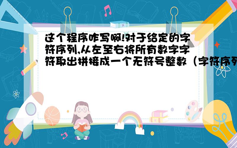 这个程序咋写啊!对于给定的字符序列,从左至右将所有数字字符取出拼接成一个无符号整数（字符序列长度小于100,拼接出的整数