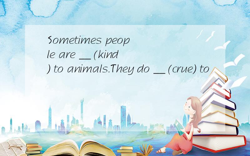 Sometimes people are __(kind) to animals.They do __(crue) to