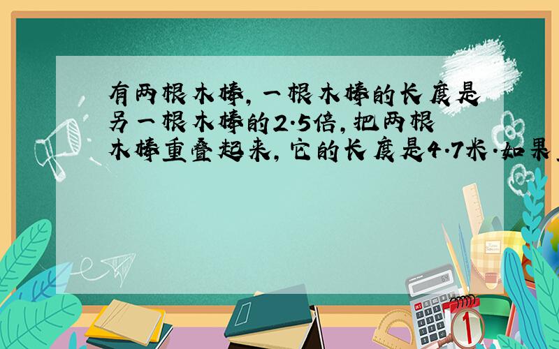 有两根木棒,一根木棒的长度是另一根木棒的2.5倍,把两根木棒重叠起来,它的长度是4.7米.如果重叠部分的长度是0.2米,