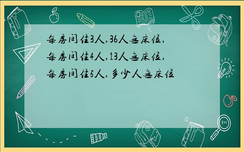 每房间住3人,36人无床位,每房间住4人,13人无床位,每房间住5人,多少人无床位