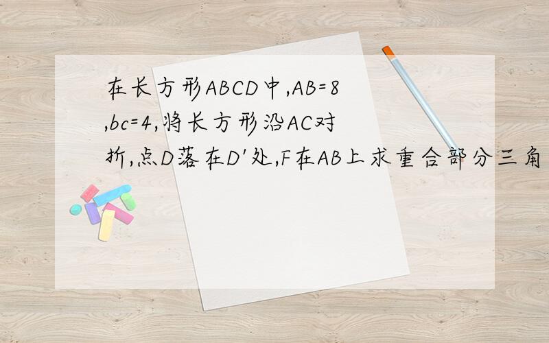 在长方形ABCD中,AB=8,bc=4,将长方形沿AC对折,点D落在D'处,F在AB上求重合部分三角形AFC的面积