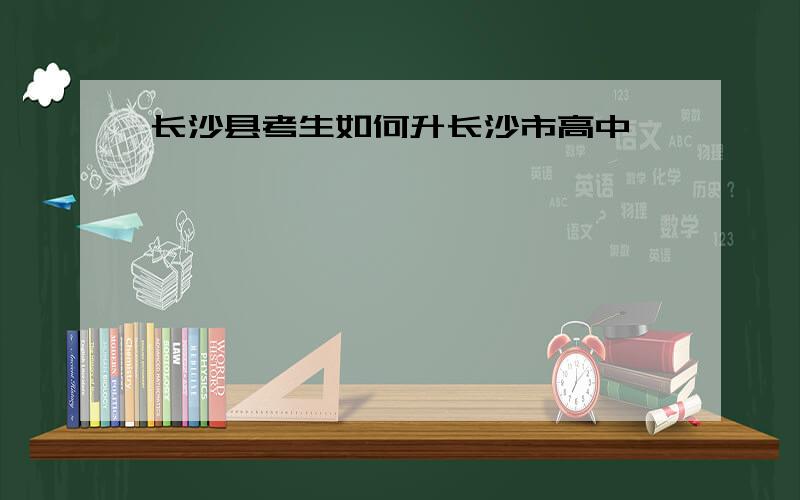 长沙县考生如何升长沙市高中