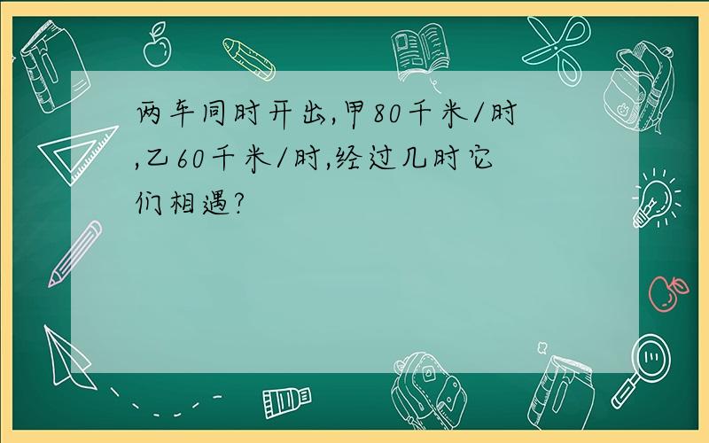 两车同时开出,甲80千米/时,乙60千米/时,经过几时它们相遇?