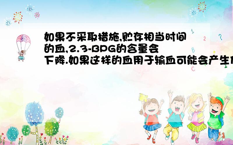 如果不采取措施,贮存相当时间的血,2.3-BPG的含量会下降.如果这样的血用于输血可能会产生什么后果?