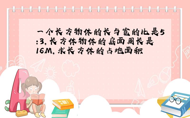 一个长方物体的长与宽的比是5:3,长方体物体的底面周长是16M,求长方体的占地面积