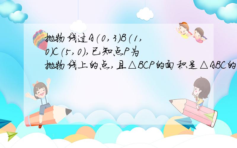 抛物线过A(0,3)B(1,0)C(5,0),已知点P为抛物线上的点,且△BCP的面积是△ABC的面积的2/5,求P坐标