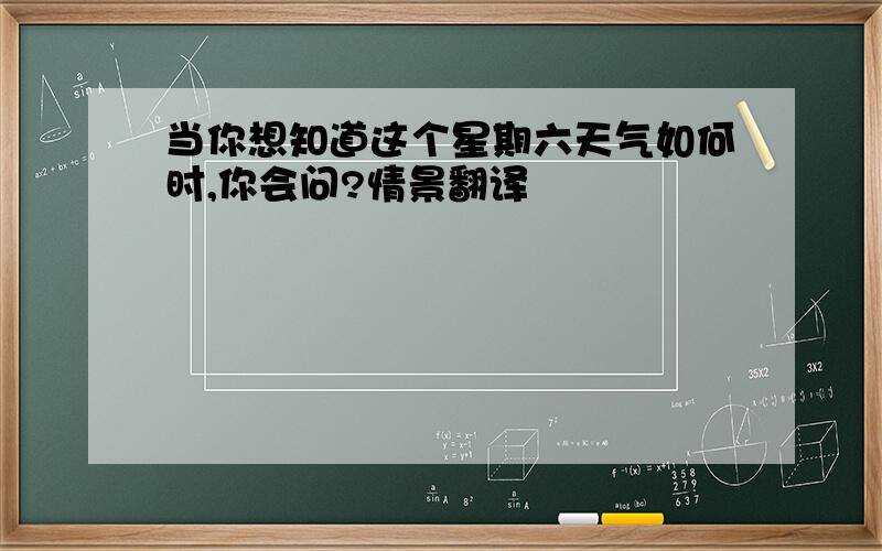 当你想知道这个星期六天气如何时,你会问?情景翻译