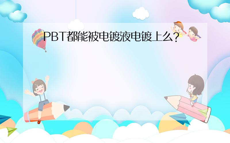 PBT都能被电镀液电镀上么?