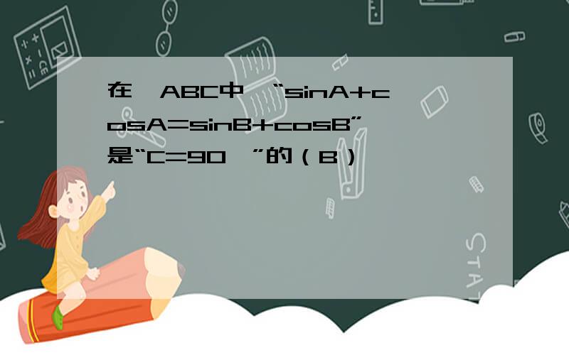 在△ABC中,“sinA+cosA=sinB+cosB”是“C=90°”的（B）