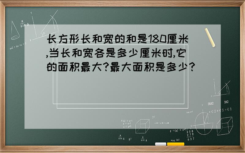 长方形长和宽的和是180厘米,当长和宽各是多少厘米时,它的面积最大?最大面积是多少?