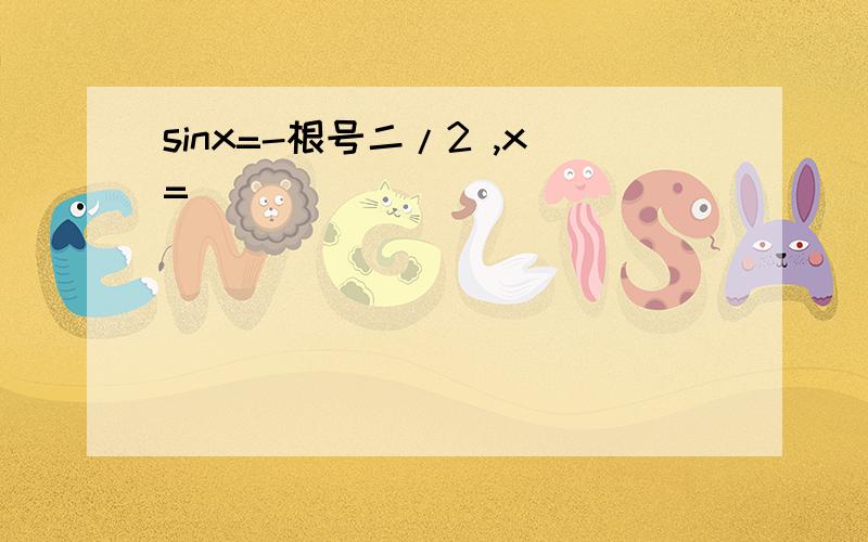 sinx=-根号二/2 ,x=