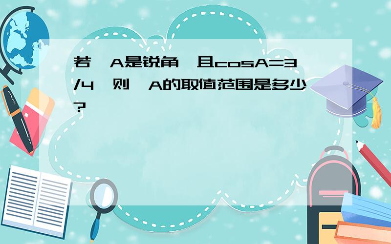 若∠A是锐角,且cosA=3/4,则∠A的取值范围是多少?