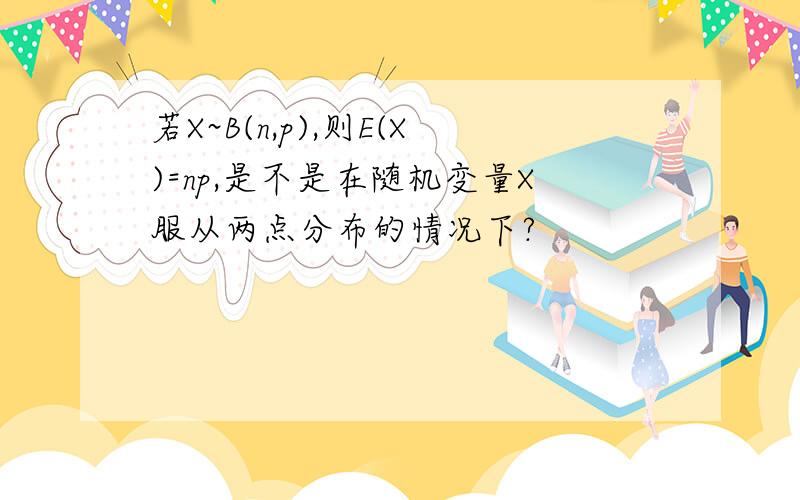 若X~B(n,p),则E(X)=np,是不是在随机变量X服从两点分布的情况下?