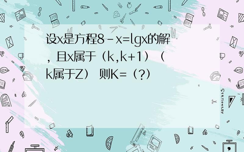 设x是方程8-x=lgx的解, 且x属于（k,k+1）（k属于Z） 则K=（?）