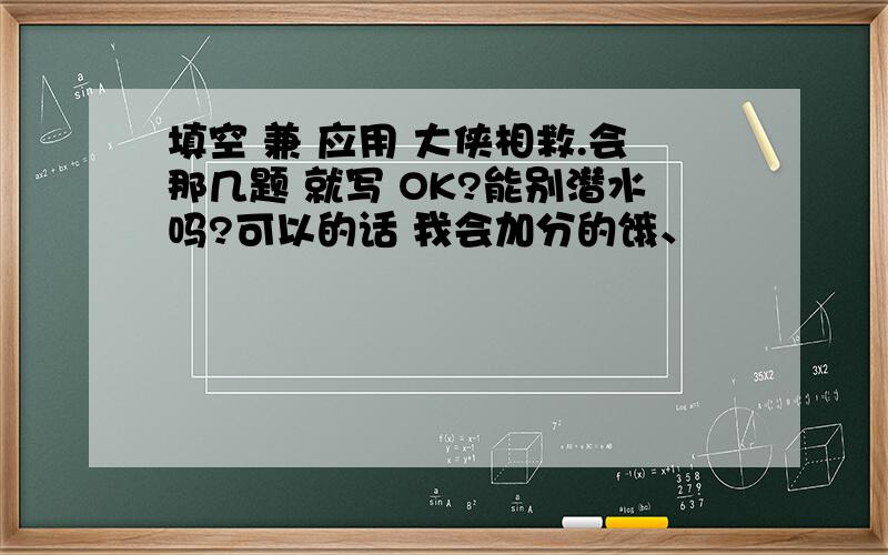 填空 兼 应用 大侠相救.会那几题 就写 OK?能别潜水吗?可以的话 我会加分的饿、