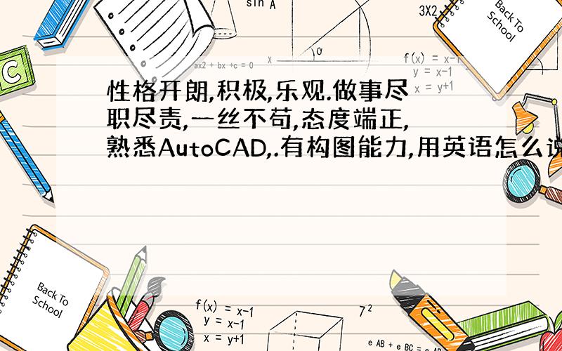 性格开朗,积极,乐观.做事尽职尽责,一丝不苟,态度端正,熟悉AutoCAD,.有构图能力,用英语怎么说