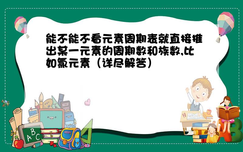 能不能不看元素周期表就直接推出某一元素的周期数和族数,比如氯元素（详尽解答）