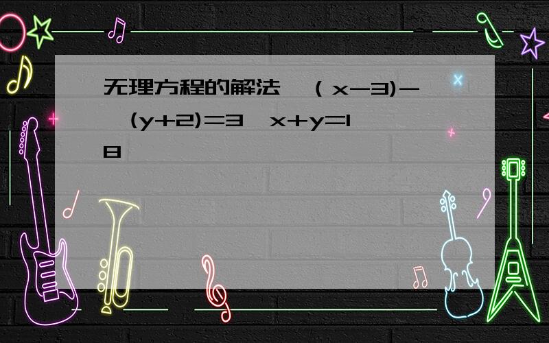 无理方程的解法√（x-3)-√(y+2)=3,x+y=18