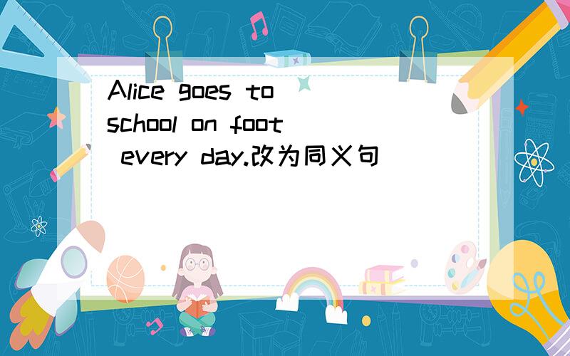 Alice goes to school on foot every day.改为同义句