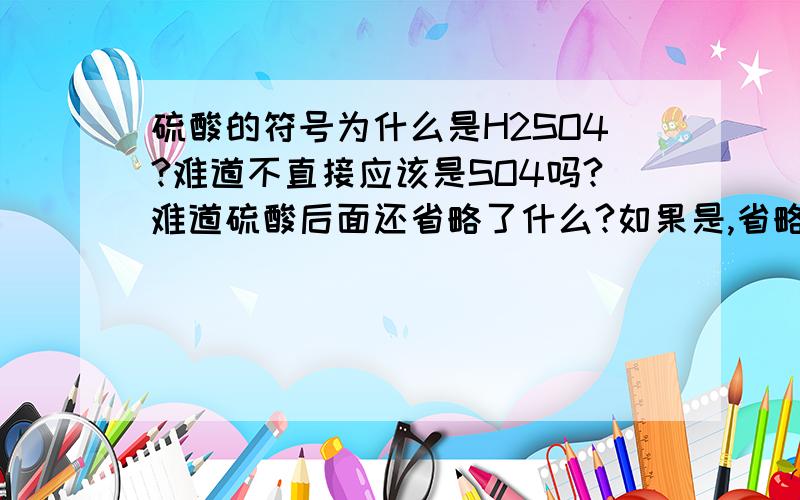 硫酸的符号为什么是H2SO4?难道不直接应该是SO4吗?难道硫酸后面还省略了什么?如果是,省略了什么?