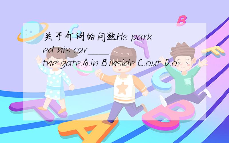 关于介词的问题He parked his car____the gate.A.in B.inside C.out D.o