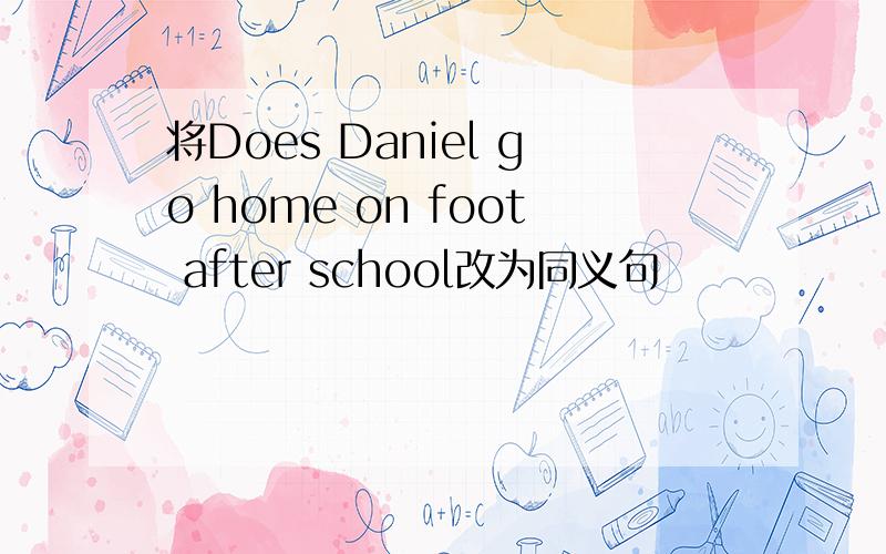 将Does Daniel go home on foot after school改为同义句