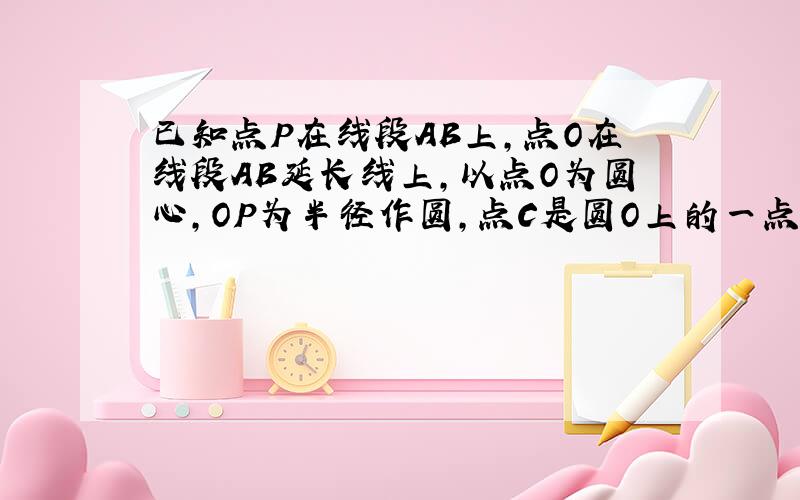 已知点P在线段AB上，点O在线段AB延长线上，以点O为圆心，OP为半径作圆，点C是圆O上的一点。