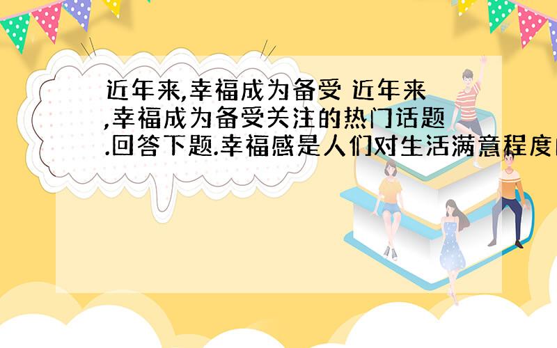 近年来,幸福成为备受 近年来,幸福成为备受关注的热门话题.回答下题.幸福感是人们对生活满意程度的一种心理体验,它以一定的