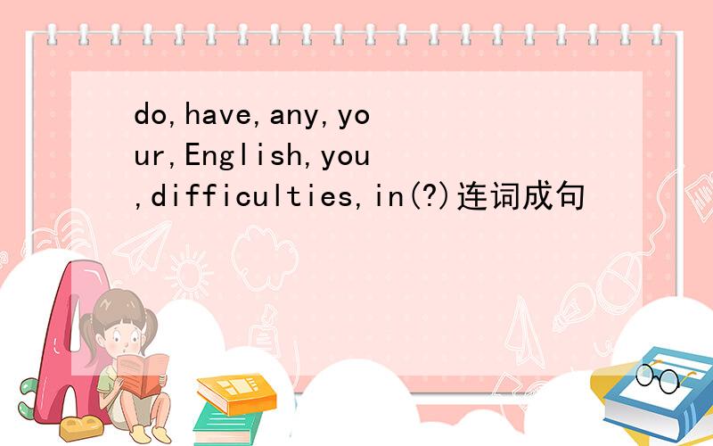 do,have,any,your,English,you,difficulties,in(?)连词成句