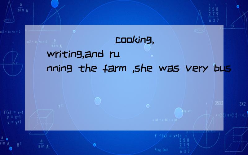 ______cooking,writing,and running the farm ,she was very bus