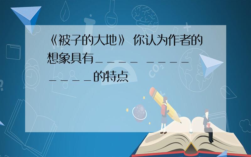 《被子的大地》 你认为作者的想象具有____ ____ ____的特点