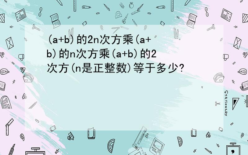 (a+b)的2n次方乘(a+b)的n次方乘(a+b)的2次方(n是正整数)等于多少?