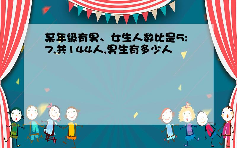 某年级有男、女生人数比是5:7,共144人,男生有多少人