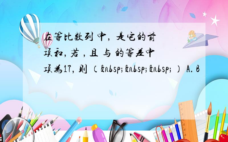 在等比数列 中， 是它的前 项和，若 ，且 与 的等差中项为17，则 （   ） A． B