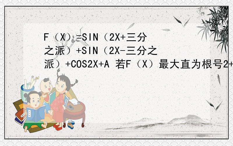 F（X）=SIN（2X+三分之派）+SIN（2X-三分之派）+COS2X+A 若F（X）最大直为根号2+1