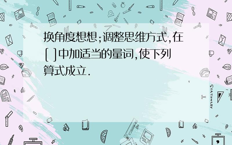 换角度想想;调整思维方式,在[ ]中加适当的量词,使下列算式成立.