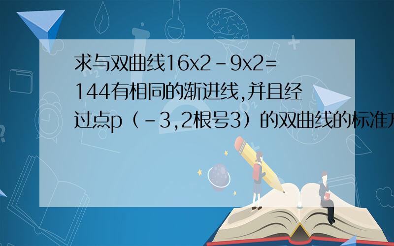 求与双曲线16x2-9x2=144有相同的渐进线,并且经过点p（-3,2根号3）的双曲线的标准方程