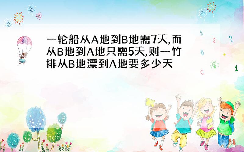 一轮船从A地到B地需7天,而从B地到A地只需5天,则一竹排从B地漂到A地要多少天