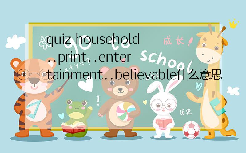 quiz household..print..entertainment..believable什么意思