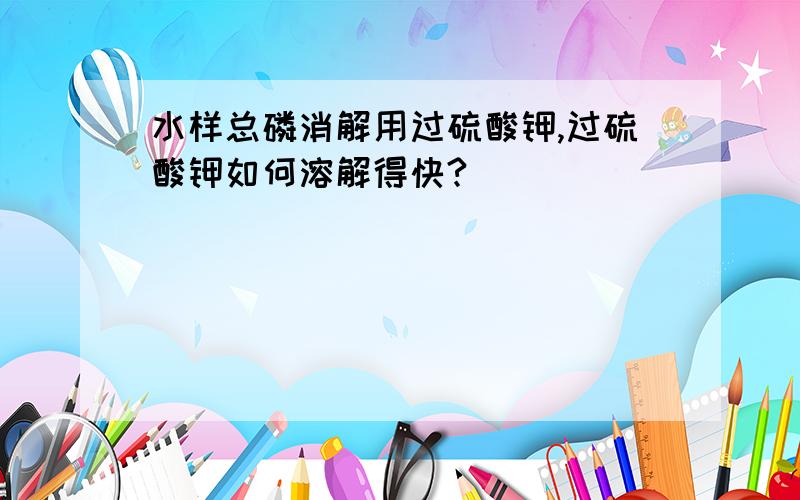 水样总磷消解用过硫酸钾,过硫酸钾如何溶解得快?