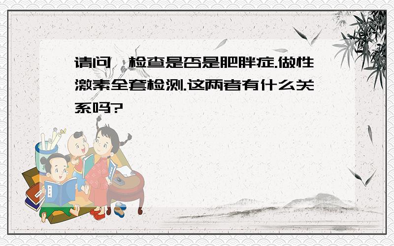 请问,检查是否是肥胖症.做性激素全套检测.这两者有什么关系吗?