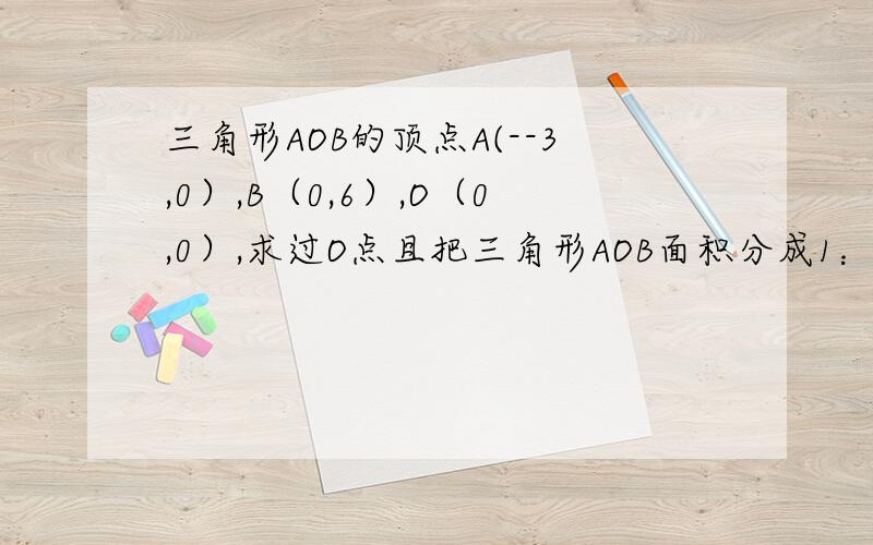 三角形AOB的顶点A(--3,0）,B（0,6）,O（0,0）,求过O点且把三角形AOB面积分成1：2两部分的直线方程