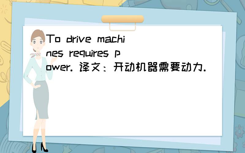 To drive machines requires power. 译文：开动机器需要动力.